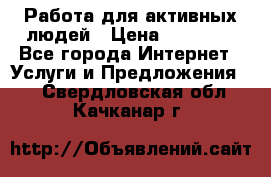 Работа для активных людей › Цена ­ 40 000 - Все города Интернет » Услуги и Предложения   . Свердловская обл.,Качканар г.